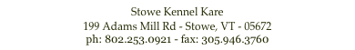 Stowe Kennel Kare
199 Adams Mill Rd - Stowe, VT - 05672
ph: 802.253.0921 - fax: 305.946.3760
